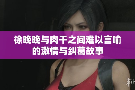 徐晚晚与肉干之间难以言喻的激情与纠葛故事
