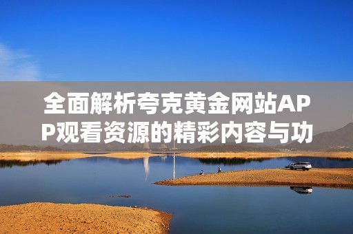 全面解析夸克黄金网站APP观看资源的精彩内容与功能