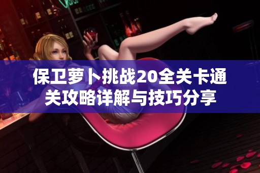 保卫萝卜挑战20全关卡通关攻略详解与技巧分享