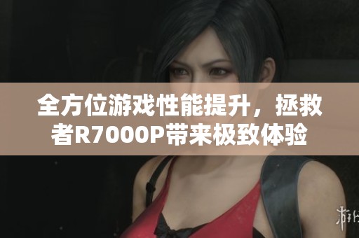 全方位游戏性能提升，拯救者R7000P带来极致体验