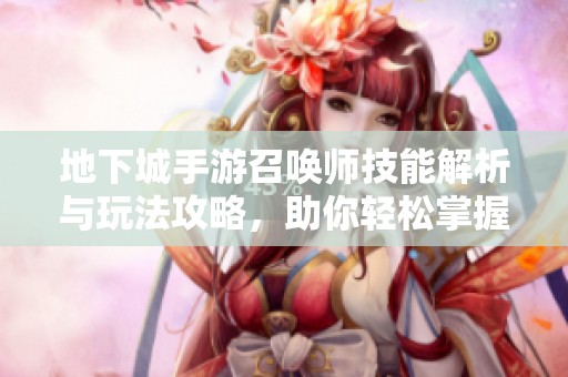 地下城手游召唤师技能解析与玩法攻略，助你轻松掌握召唤师之路