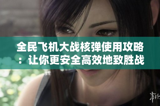 全民飞机大战核弹使用攻略：让你更安全高效地致胜战场