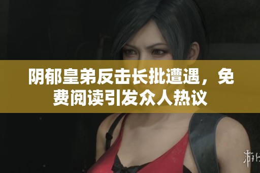 阴郁皇弟反击长批遭遇，免费阅读引发众人热议