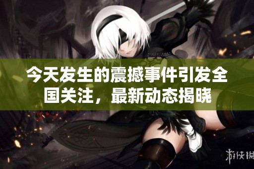 今天发生的震撼事件引发全国关注，最新动态揭晓