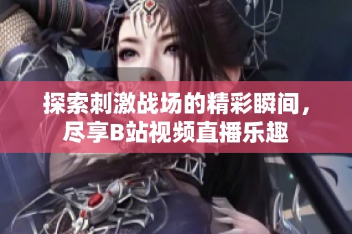 探索刺激战场的精彩瞬间，尽享B站视频直播乐趣