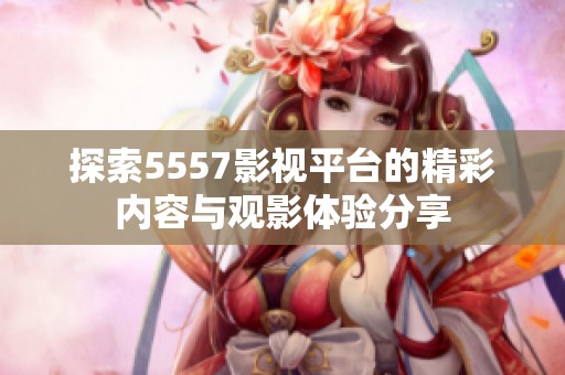 探索5557影视平台的精彩内容与观影体验分享