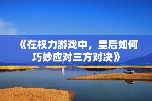 《在权力游戏中，皇后如何巧妙应对三方对决》