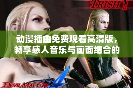 动漫插曲免费观看高清版，畅享感人音乐与画面结合的盛宴