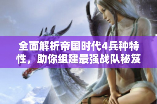 全面解析帝国时代4兵种特性，助你组建最强战队秘笈