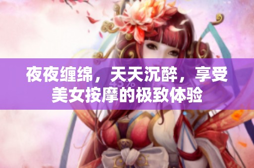 夜夜缠绵，天天沉醉，享受美女按摩的极致体验
