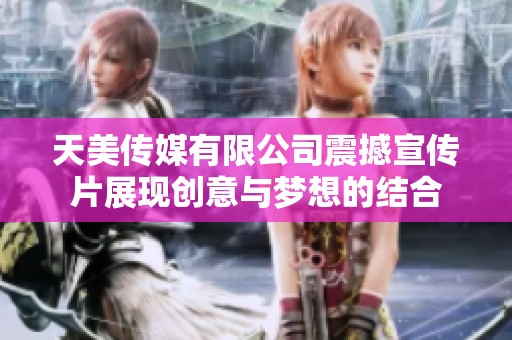 天美传媒有限公司震撼宣传片展现创意与梦想的结合
