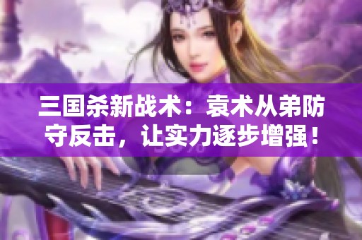 三国杀新战术：袁术从弟防守反击，让实力逐步增强！