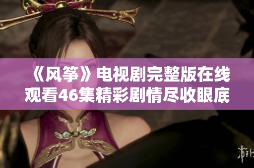 《风筝》电视剧完整版在线观看46集精彩剧情尽收眼底