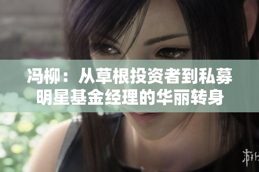 冯柳：从草根投资者到私募明星基金经理的华丽转身