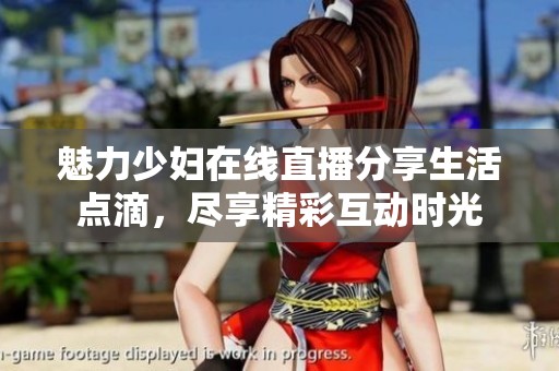 魅力少妇在线直播分享生活点滴，尽享精彩互动时光