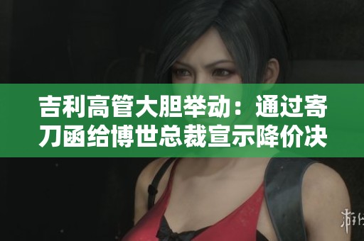 吉利高管大胆举动：通过寄刀函给博世总裁宣示降价决心