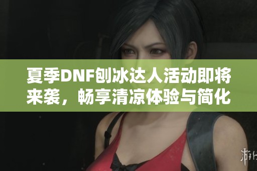 夏季DNF刨冰达人活动即将来袭，畅享清凉体验与简化补丁分享
