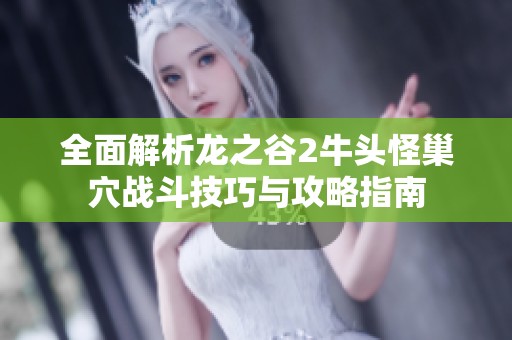 全面解析龙之谷2牛头怪巢穴战斗技巧与攻略指南