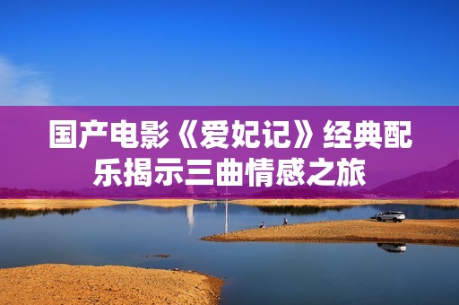 国产电影《爱妃记》经典配乐揭示三曲情感之旅