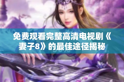 免费观看完整高清电视剧《妻子8》的最佳途径揭秘
