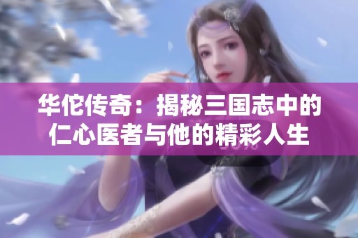 华佗传奇：揭秘三国志中的仁心医者与他的精彩人生