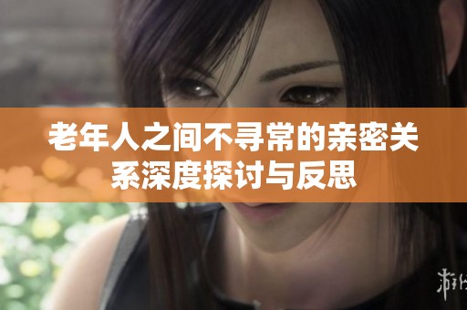 老年人之间不寻常的亲密关系深度探讨与反思