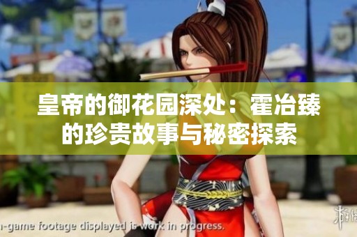 皇帝的御花园深处：霍冶臻的珍贵故事与秘密探索
