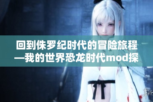 回到侏罗纪时代的冒险旅程—我的世界恐龙时代mod探秘