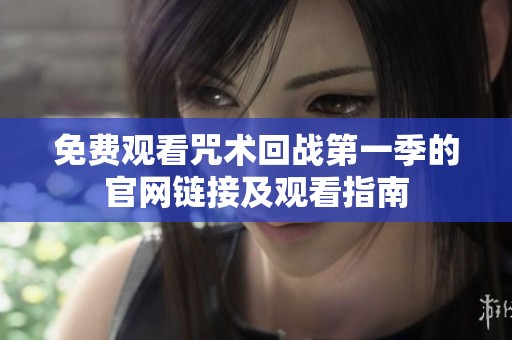 免费观看咒术回战第一季的官网链接及观看指南