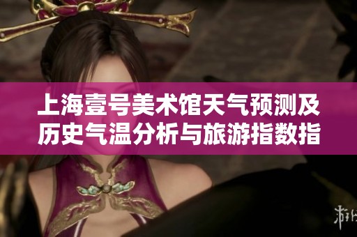 上海壹号美术馆天气预测及历史气温分析与旅游指数指南