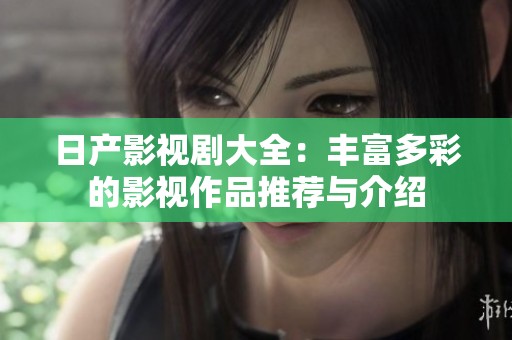 日产影视剧大全：丰富多彩的影视作品推荐与介绍