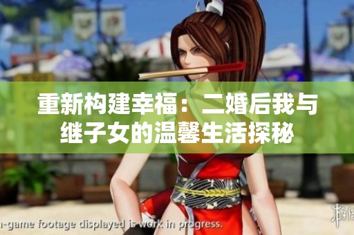 重新构建幸福：二婚后我与继子女的温馨生活探秘