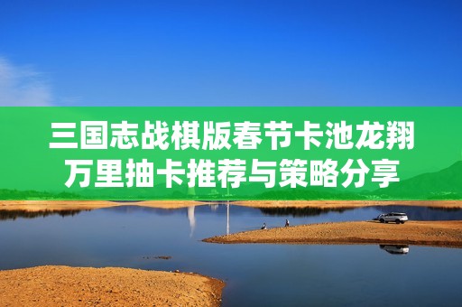三国志战棋版春节卡池龙翔万里抽卡推荐与策略分享