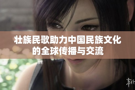 壮族民歌助力中国民族文化的全球传播与交流