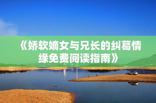 《娇软嫡女与兄长的纠葛情缘免费阅读指南》