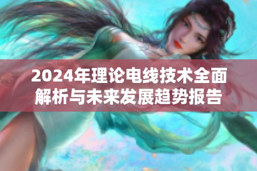 2024年理论电线技术全面解析与未来发展趋势报告