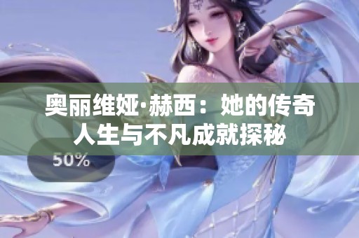 奥丽维娅·赫西：她的传奇人生与不凡成就探秘