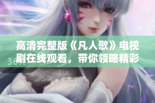 高清完整版《凡人歌》电视剧在线观看，带你领略精彩故事旅程