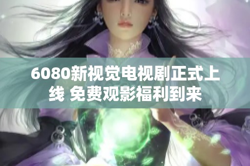 6080新视觉电视剧正式上线 免费观影福利到来