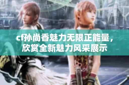 cf孙尚香魅力无限正能量，欣赏全新魅力风采展示