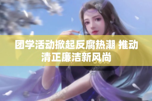 团学活动掀起反腐热潮 推动清正廉洁新风尚