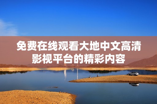 免费在线观看大地中文高清影视平台的精彩内容