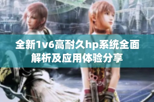 全新1v6高耐久hp系统全面解析及应用体验分享