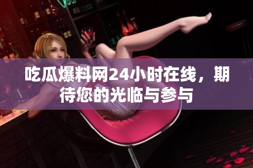 吃瓜爆料网24小时在线，期待您的光临与参与