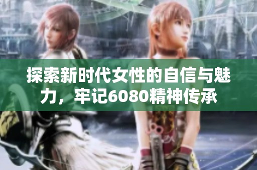 探索新时代女性的自信与魅力，牢记6080精神传承