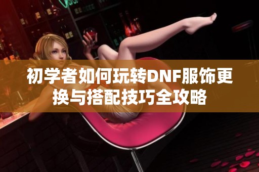 初学者如何玩转DNF服饰更换与搭配技巧全攻略
