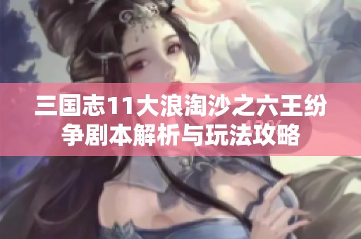 三国志11大浪淘沙之六王纷争剧本解析与玩法攻略