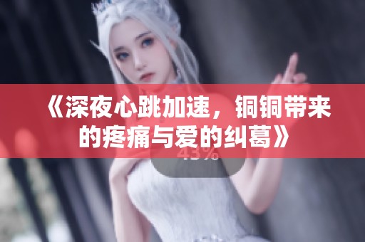 《深夜心跳加速，铜铜带来的疼痛与爱的纠葛》