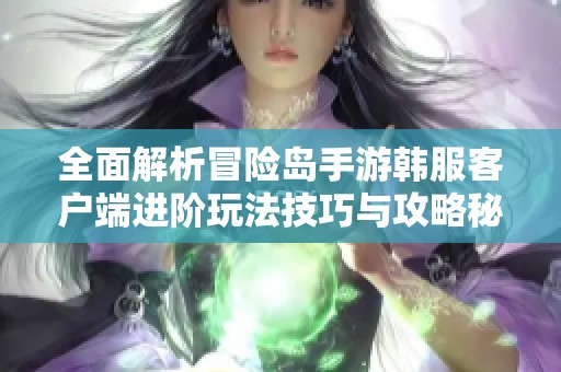 全面解析冒险岛手游韩服客户端进阶玩法技巧与攻略秘籍