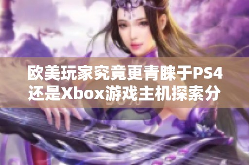 欧美玩家究竟更青睐于PS4还是Xbox游戏主机探索分析
